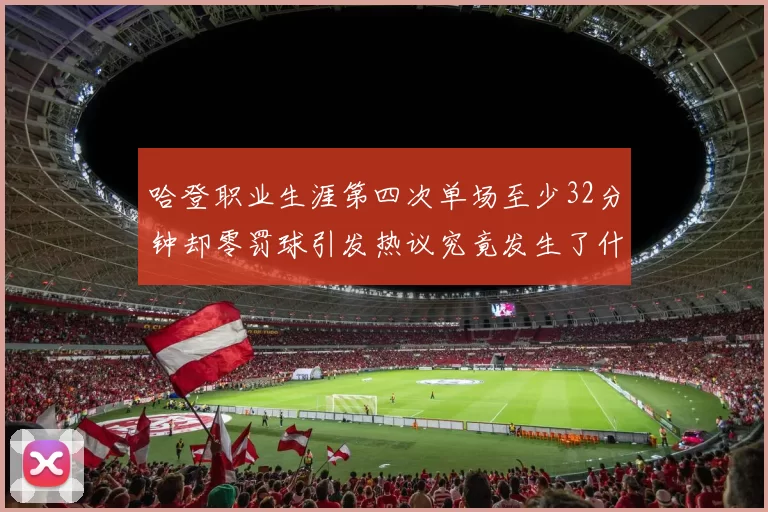 哈登职业生涯第四次单场至少32分钟却零罚球引发热议究竟发生了什么