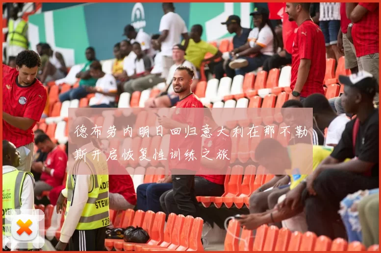 德布劳内明日回归意大利在那不勒斯开启恢复性训练之旅