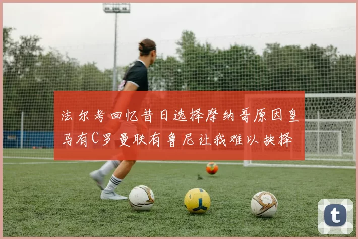 法尔考回忆昔日选择摩纳哥原因皇马有C罗曼联有鲁尼让我难以抉择