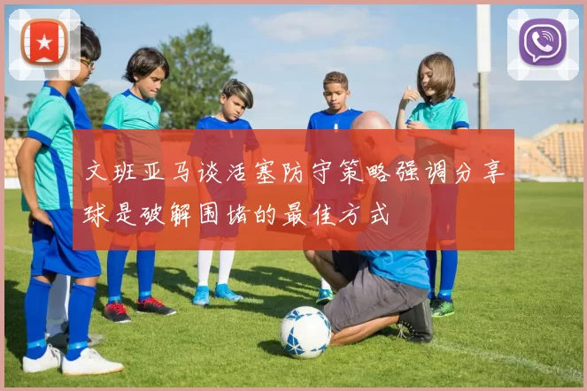 文班亚马谈活塞防守策略强调分享球是破解围堵的最佳方式