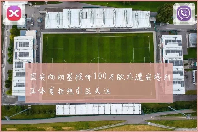 国安向切塞报价100万欧元遭安塔利亚体育拒绝引发关注
