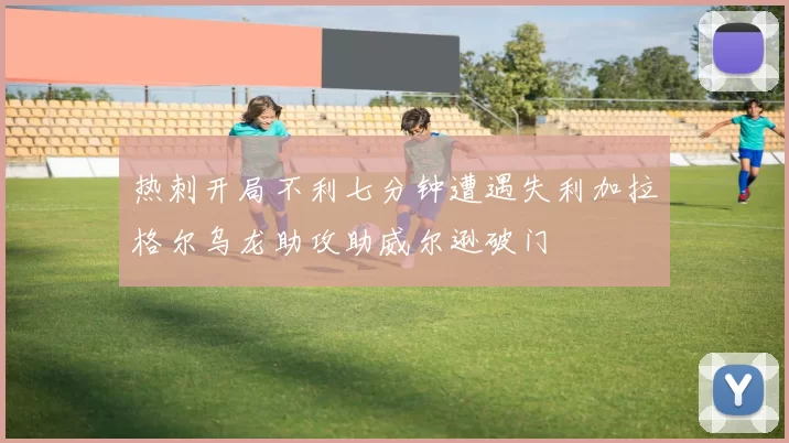 热刺开局不利七分钟遭遇失利加拉格尔乌龙助攻助威尔逊破门