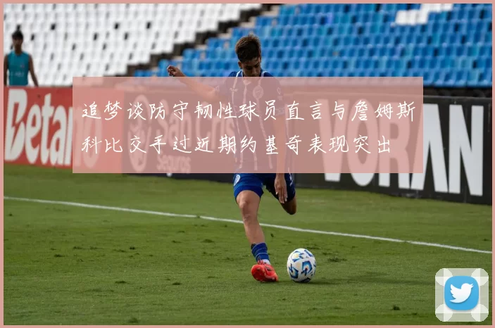 追梦谈防守韧性球员直言与詹姆斯科比交手过近期约基奇表现突出