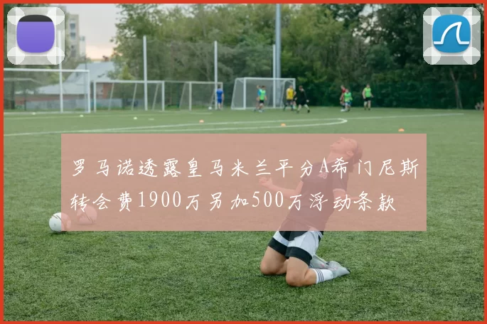 罗马诺透露皇马米兰平分A希门尼斯转会费1900万另加500万浮动条款