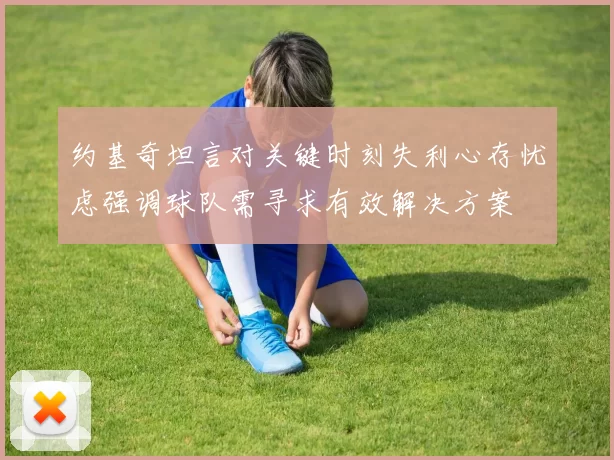 约基奇坦言对关键时刻失利心存忧虑强调球队需寻求有效解决方案