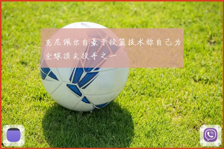 克尼佩尔自豪于投篮技术称自己为全球顶尖投手之一