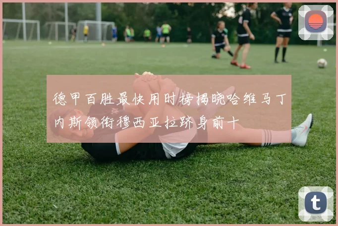 德甲百胜最快用时榜揭晓哈维马丁内斯领衔穆西亚拉跻身前十