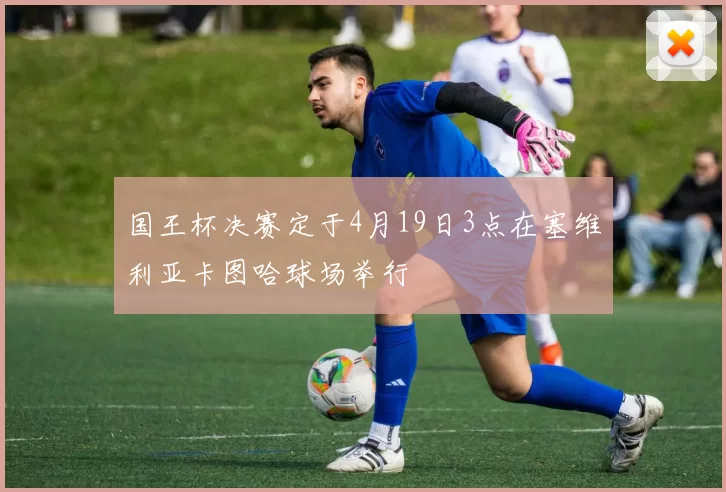 国王杯决赛定于4月19日3点在塞维利亚卡图哈球场举行