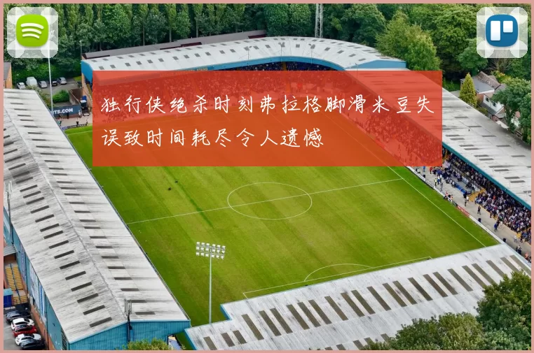 独行侠绝杀时刻弗拉格脚滑米豆失误致时间耗尽令人遗憾