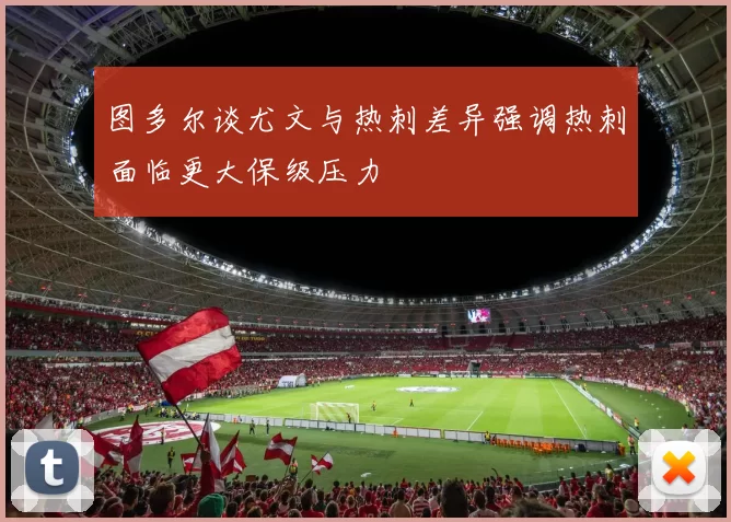 图多尔谈尤文与热刺差异强调热刺面临更大保级压力