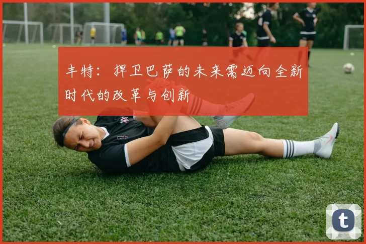 丰特：捍卫巴萨的未来需迈向全新时代的改革与创新