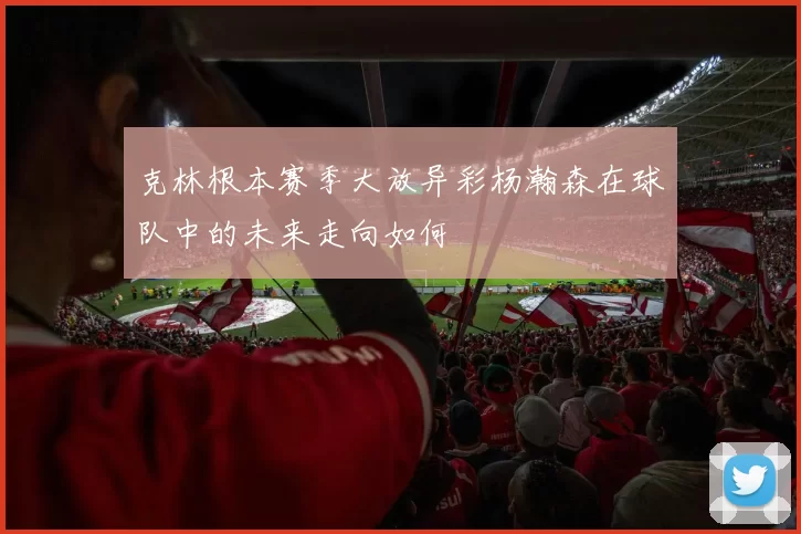 克林根本赛季大放异彩杨瀚森在球队中的未来走向如何