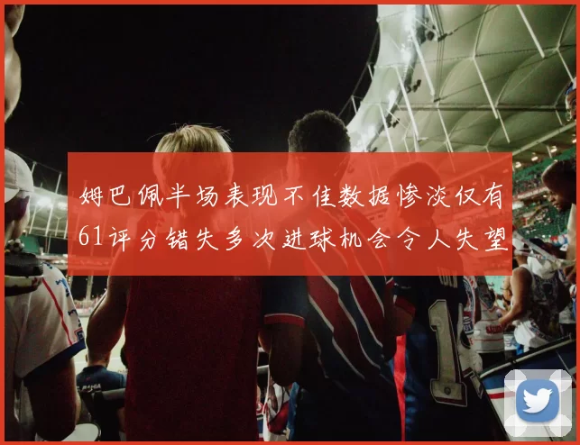 姆巴佩半场表现不佳数据惨淡仅有61评分错失多次进球机会令人失望