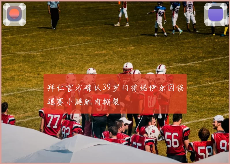 拜仁官方确认39岁门将诺伊尔因伤退赛小腿肌肉撕裂