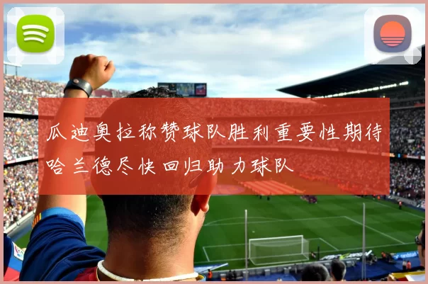 瓜迪奥拉称赞球队胜利重要性期待哈兰德尽快回归助力球队