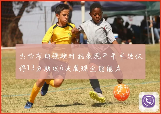 杰伦布朗强硬对抗表现平平半场仅得13分助攻6次展现全能能力