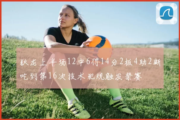 狄龙上半场12中6得14分2板4助2断吃到第16次技术犯规触发禁赛