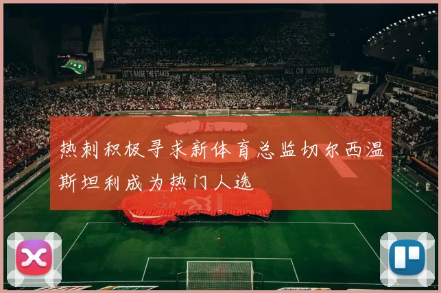 热刺积极寻求新体育总监切尔西温斯坦利成为热门人选