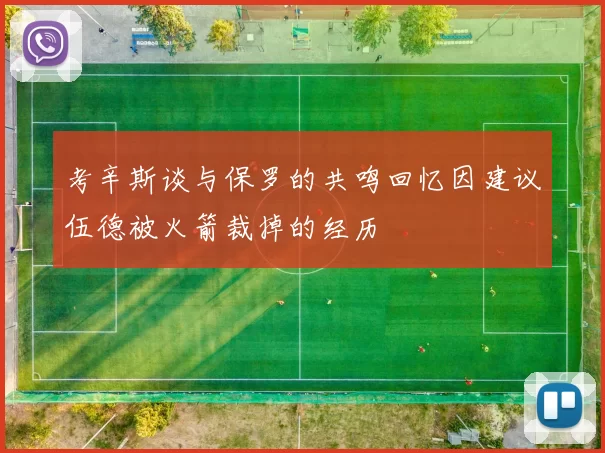 考辛斯谈与保罗的共鸣回忆因建议伍德被火箭裁掉的经历