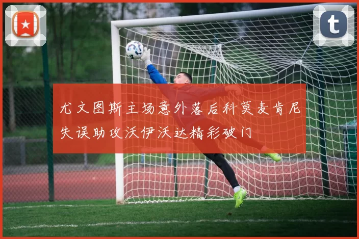 尤文图斯主场意外落后科莫麦肯尼失误助攻沃伊沃达精彩破门