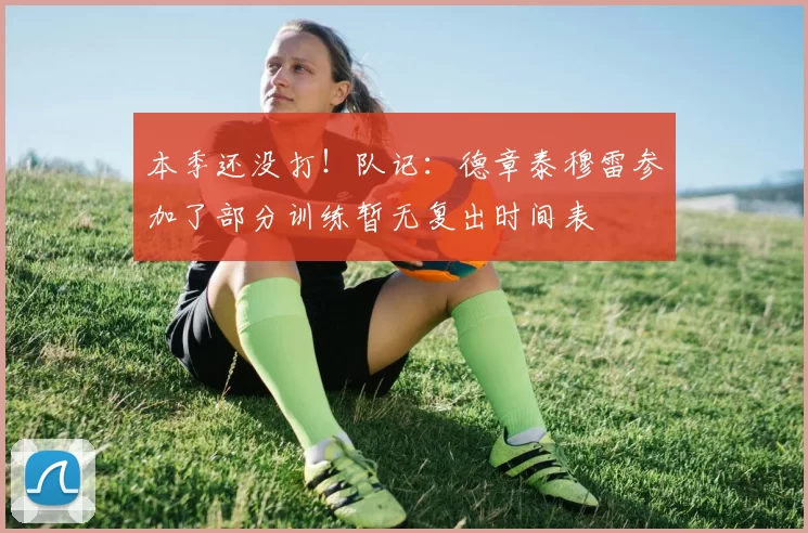 本季还没打！队记：德章泰穆雷参加了部分训练暂无复出时间表