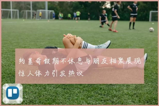 约基奇假期不休息与朋友相聚展现惊人体力引发热议