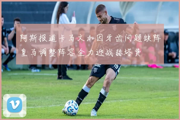 阿斯报道卡马文加因牙齿问题缺阵皇马调整阵容全力迎战赫塔费