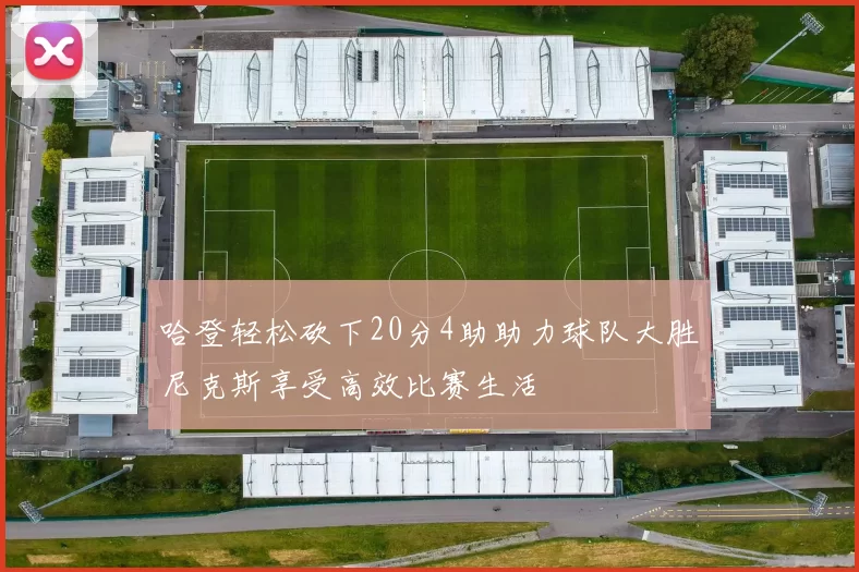 哈登轻松砍下20分4助助力球队大胜尼克斯享受高效比赛生活
