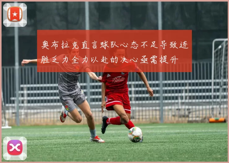 奥布拉克直言球队心态不足导致连胜乏力全力以赴的决心亟需提升