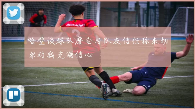 哈登谈球队磨合与队友信任称米切尔对我充满信心