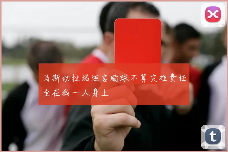 马斯切拉诺坦言输球不算灾难责任全在我一人身上