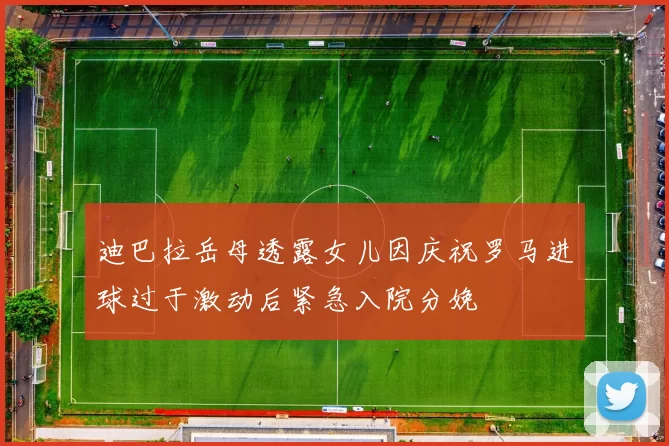 迪巴拉岳母透露女儿因庆祝罗马进球过于激动后紧急入院分娩