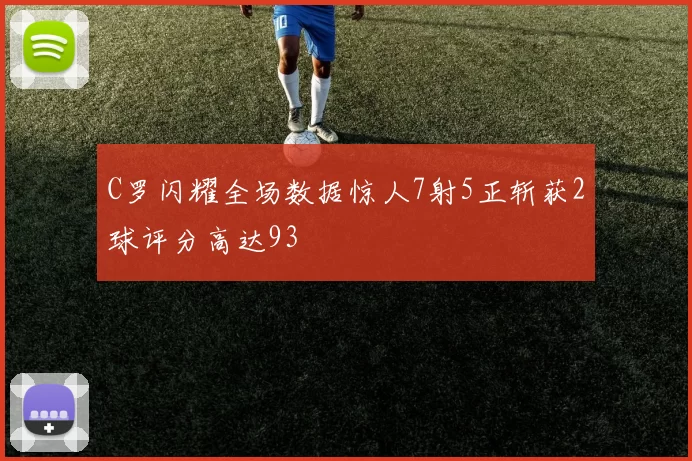 C罗闪耀全场数据惊人7射5正斩获2球评分高达93