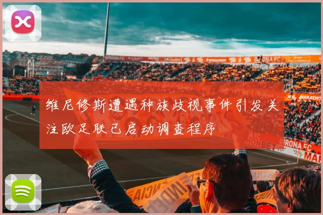 维尼修斯遭遇种族歧视事件引发关注欧足联已启动调查程序