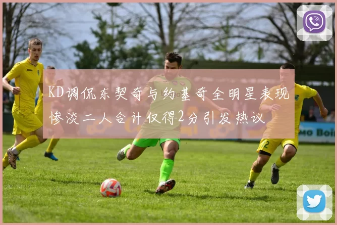 KD调侃东契奇与约基奇全明星表现惨淡二人合计仅得2分引发热议