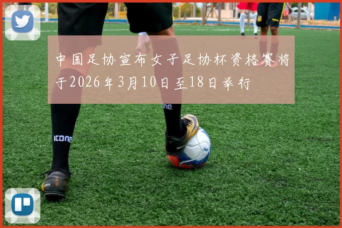 中国足协宣布女子足协杯资格赛将于2026年3月10日至18日举行