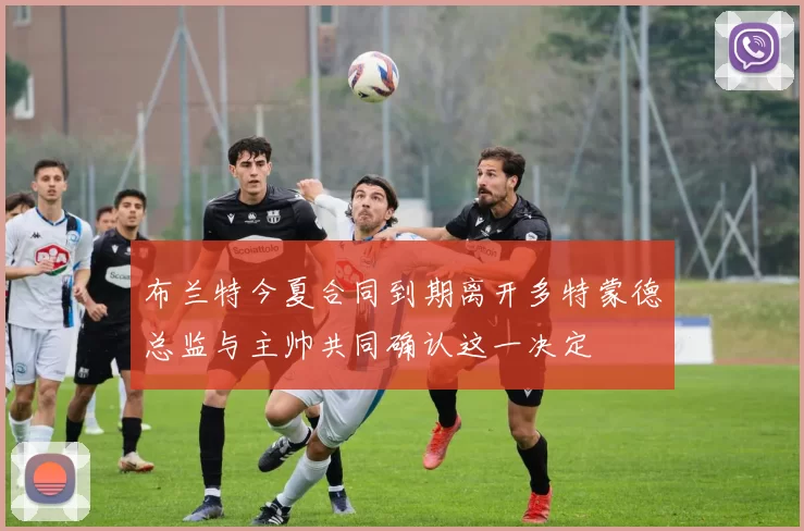 布兰特今夏合同到期离开多特蒙德总监与主帅共同确认这一决定