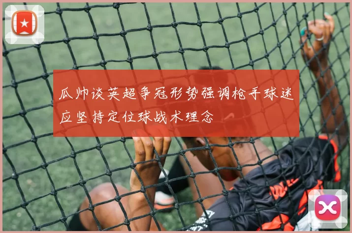 瓜帅谈英超争冠形势强调枪手球迷应坚持定位球战术理念